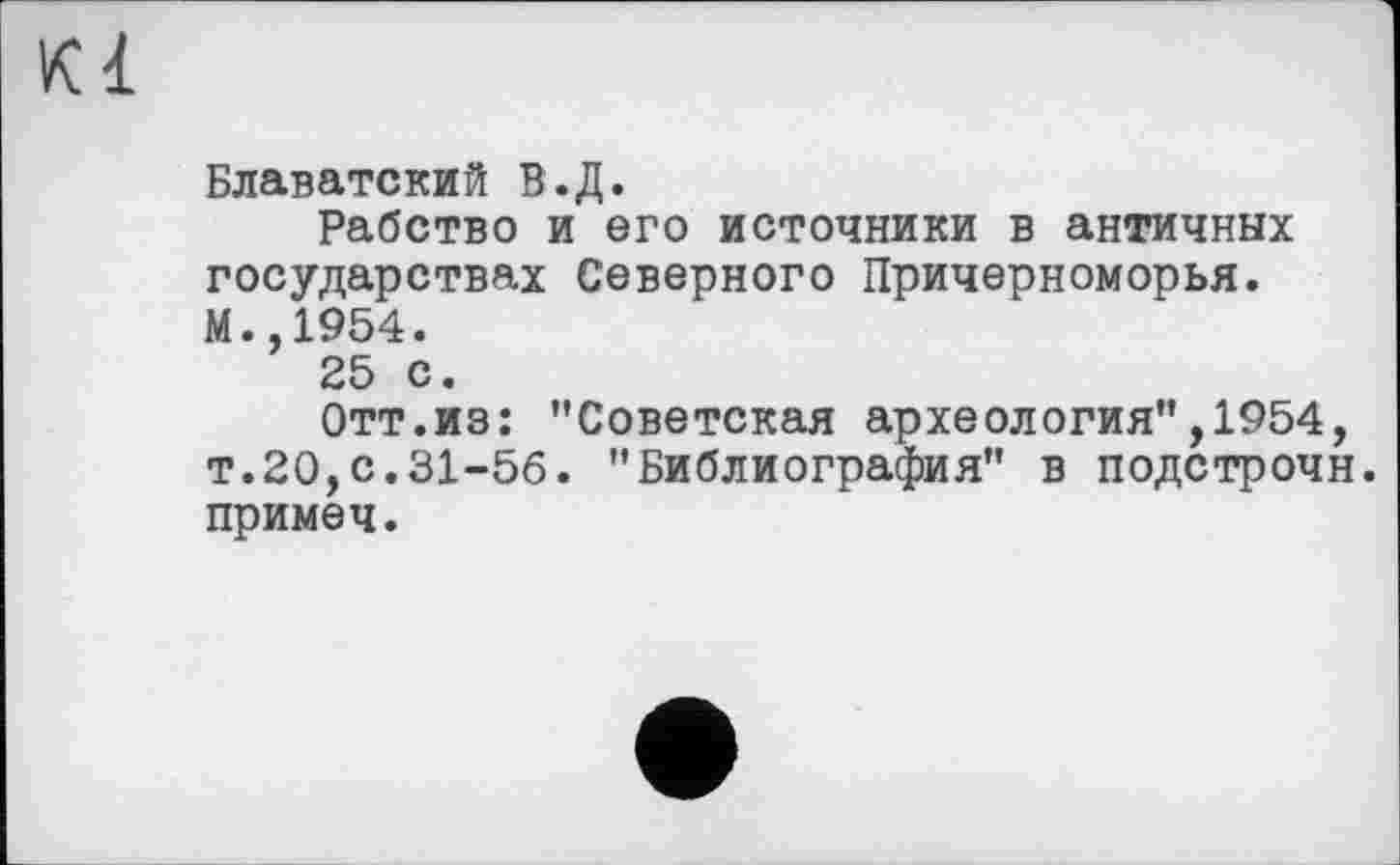 ﻿Kl
Блаватский В.Д.
Рабство и его источники в античных государствах Северного Причерноморья. М.,1954.
25 с.
Отт.из: ’’Советская археология”,1954, т.20,с.31-56. "Библиография" в подстрочи, примеч.